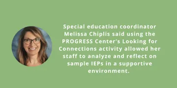Image of Melissa Chiplis and note saying Special education coordinator Melissa Chiplis said using the PROGRESS Center's Looking for Connections activity allowed her staff to analyze and reflect on sample IEPs in a supportive environment