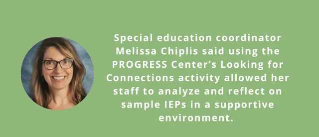 Image of Melissa Chiplis and note saying Special education coordinator Melissa Chiplis said using the PROGRESS Center's Looking for Connections activity allowed her staff to analyze and reflect on sample IEPs in a supportive environment